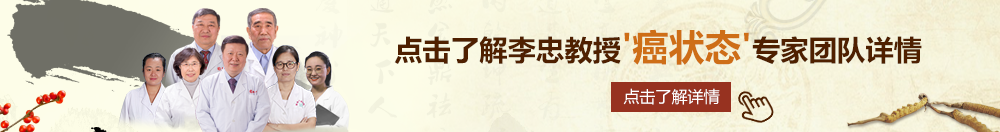 操骚逼AV北京御方堂李忠教授“癌状态”专家团队详细信息